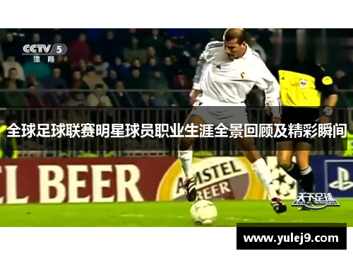 全球足球联赛明星球员职业生涯全景回顾及精彩瞬间