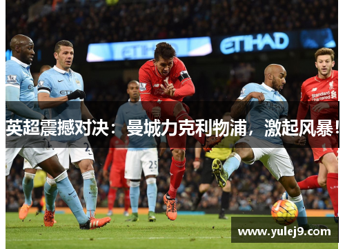英超震撼对决：曼城力克利物浦，激起风暴！