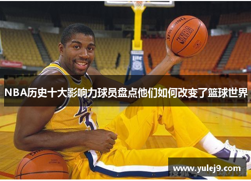 NBA历史十大影响力球员盘点他们如何改变了篮球世界