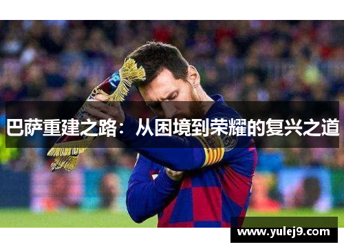 巴萨重建之路：从困境到荣耀的复兴之道