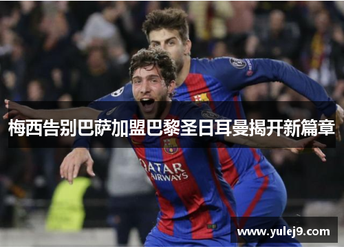 梅西告别巴萨加盟巴黎圣日耳曼揭开新篇章