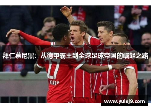 拜仁慕尼黑：从德甲霸主到全球足球帝国的崛起之路