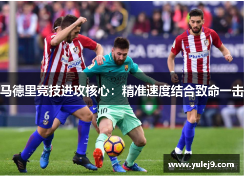 马德里竞技进攻核心：精准速度结合致命一击