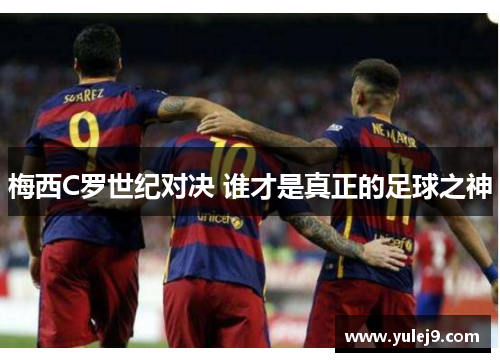 梅西C罗世纪对决 谁才是真正的足球之神