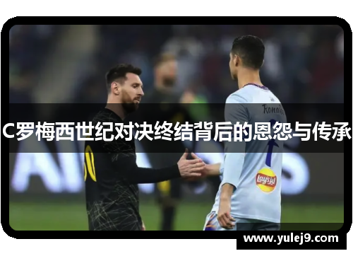 C罗梅西世纪对决终结背后的恩怨与传承