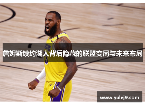 詹姆斯续约湖人背后隐藏的联盟变局与未来布局