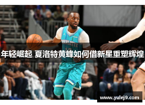 年轻崛起 夏洛特黄蜂如何借新星重塑辉煌