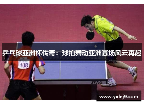 乒乓球亚洲杯传奇：球拍舞动亚洲赛场风云再起