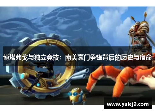 博塔弗戈与独立竞技：南美豪门争锋背后的历史与宿命