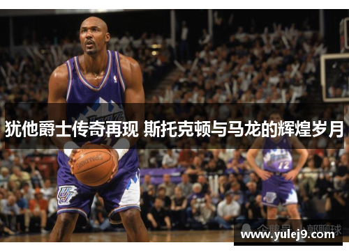 犹他爵士传奇再现 斯托克顿与马龙的辉煌岁月