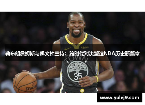 勒布朗詹姆斯与凯文杜兰特：跨时代对决塑造NBA历史新篇章