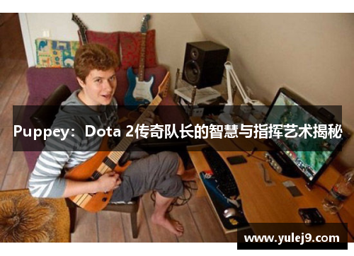 Puppey：Dota 2传奇队长的智慧与指挥艺术揭秘
