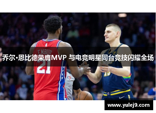 乔尔·恩比德荣膺MVP 与电竞明星同台竞技闪耀全场