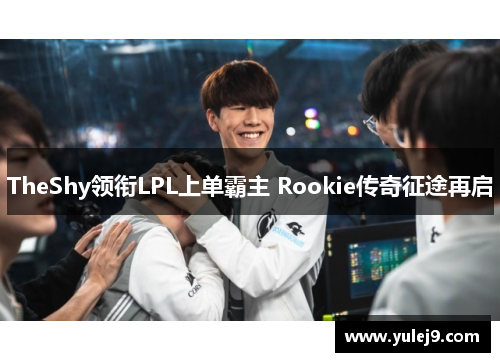 TheShy领衔LPL上单霸主 Rookie传奇征途再启