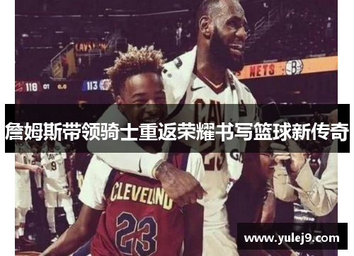 詹姆斯带领骑士重返荣耀书写篮球新传奇