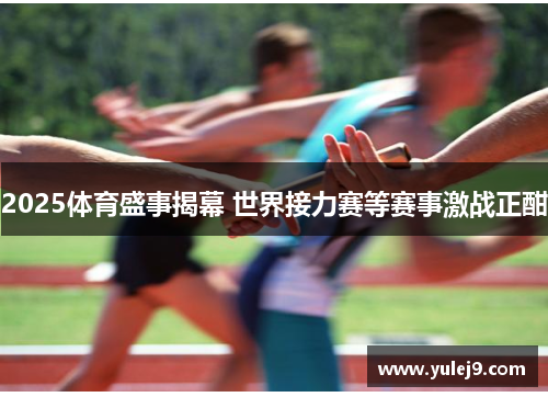 2025体育盛事揭幕 世界接力赛等赛事激战正酣
