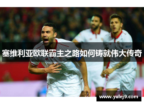 塞维利亚欧联霸主之路如何铸就伟大传奇
